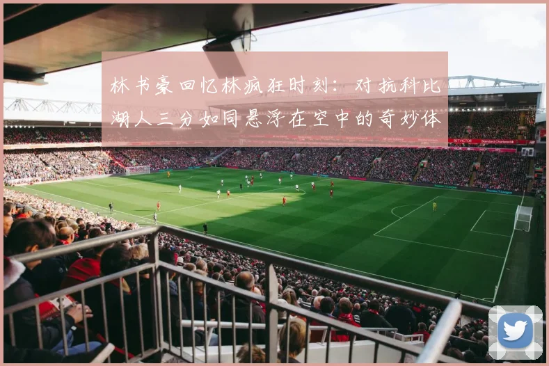 林书豪回忆林疯狂时刻：对抗科比湖人三分如同悬浮在空中的奇妙体验