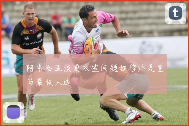 阿韦洛亚谈更衣室问题称穆帅是皇马最佳人选
