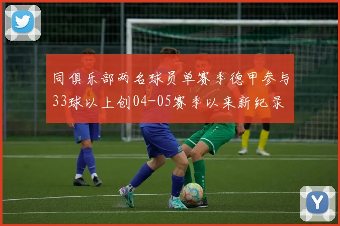同俱乐部两名球员单赛季德甲参与33球以上创04-05赛季以来新纪录