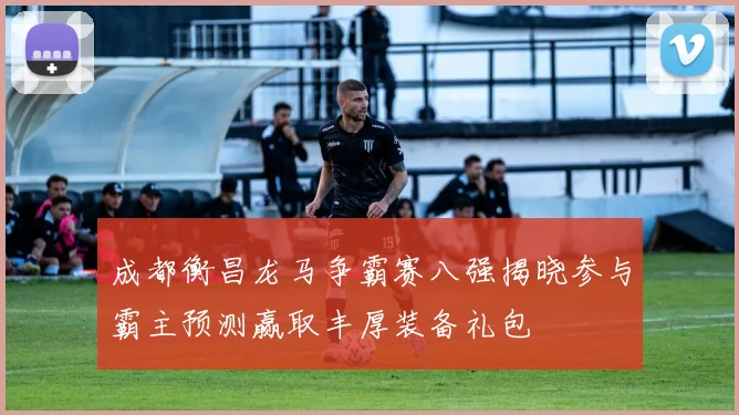 成都衡昌龙马争霸赛八强揭晓参与霸主预测赢取丰厚装备礼包