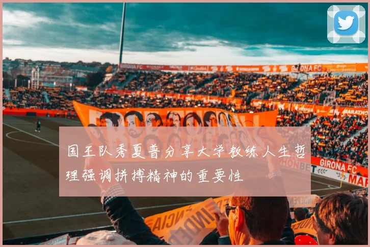 国王队秀夏普分享大学教练人生哲理强调拼搏精神的重要性