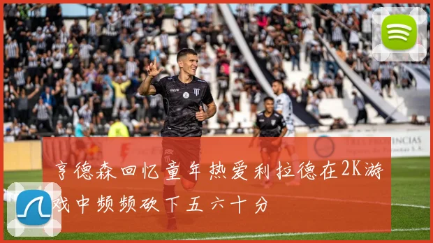 亨德森回忆童年热爱利拉德在2K游戏中频频砍下五六十分