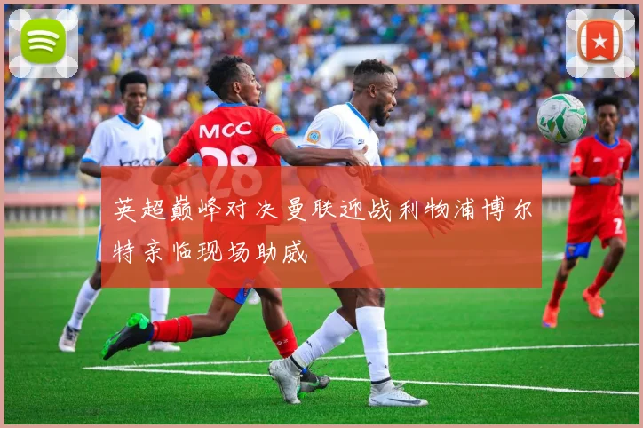 英超巅峰对决曼联迎战利物浦博尔特亲临现场助威