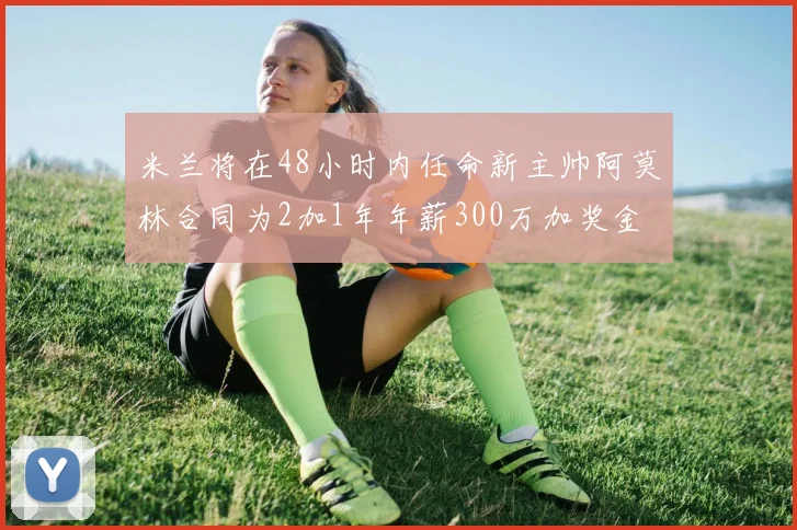 米兰将在48小时内任命新主帅阿莫林合同为2加1年年薪300万加奖金