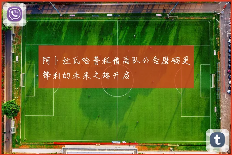 阿卜杜瓦哈普租借离队公告磨砺更锋利的未来之路开启