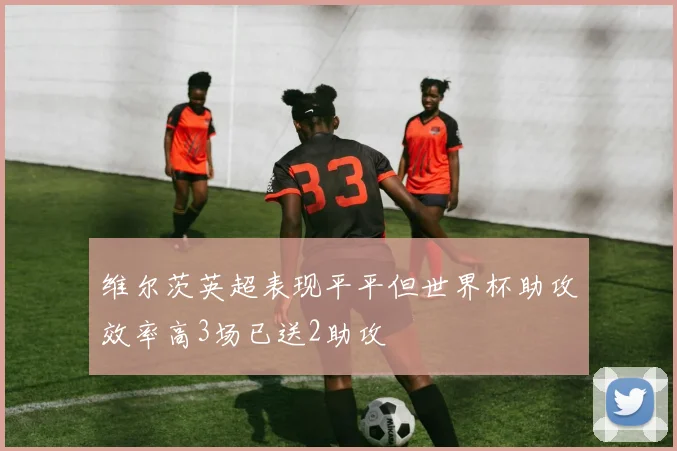维尔茨英超表现平平但世界杯助攻效率高3场已送2助攻