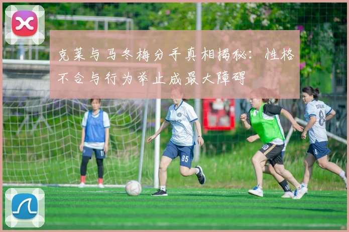 克莱与马冬梅分手真相揭秘：性格不合与行为举止成最大障碍