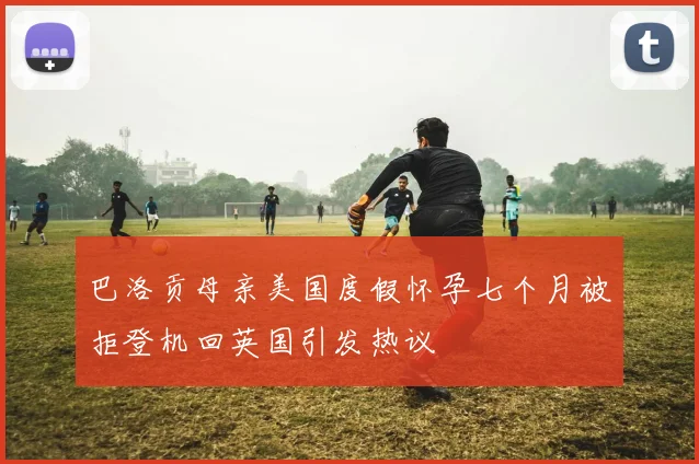 巴洛贡母亲美国度假怀孕七个月被拒登机回英国引发热议