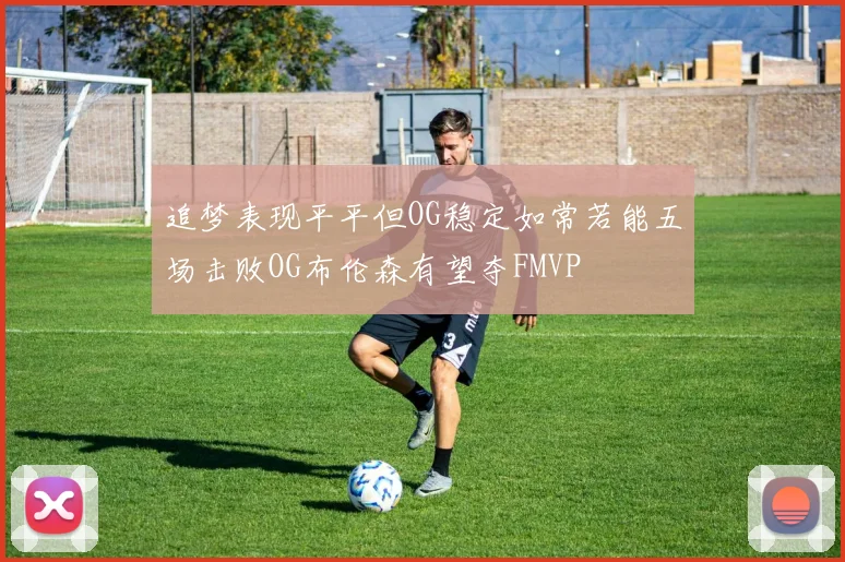 追梦表现平平但OG稳定如常若能五场击败OG布伦森有望夺FMVP