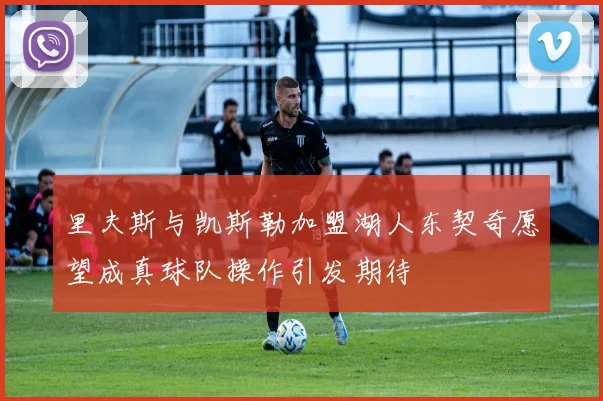 里夫斯与凯斯勒加盟湖人东契奇愿望成真球队操作引发期待