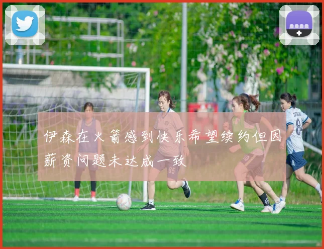 伊森在火箭感到快乐希望续约但因薪资问题未达成一致